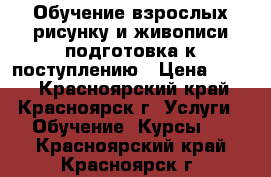 Обучение взрослых рисунку и живописи подготовка к поступлению › Цена ­ 600 - Красноярский край, Красноярск г. Услуги » Обучение. Курсы   . Красноярский край,Красноярск г.